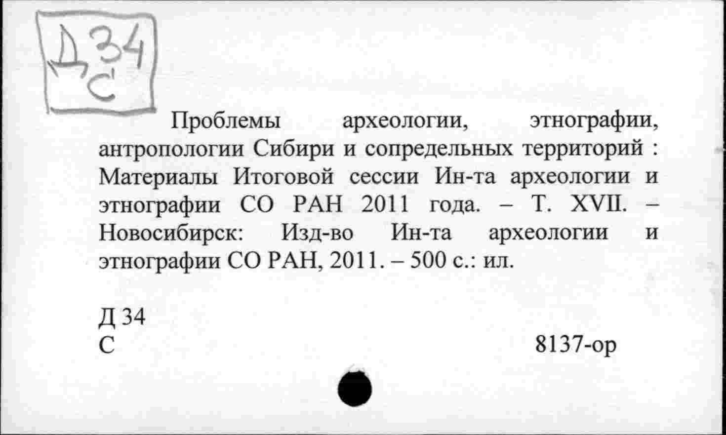 ﻿да
Проблемы
археологии, этнографии
антропологии Сибири и сопредельных территорий : Материалы Итоговой сессии Ин-та археологии и этнографии СО РАН 2011 года. - T. XVII. -
Новосибирск: Изд-во Ин-та археологии и этнографии СО РАН, 2011. - 500 с.: ил.
Д34 С
8137-ор